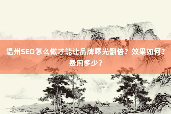 温州SEO怎么做才能让品牌曝光翻倍？效果如何？费用多少？