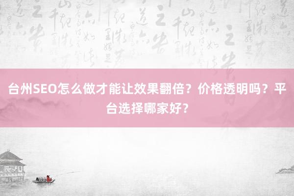 台州SEO怎么做才能让效果翻倍？价格透明吗？平台选择哪家好？