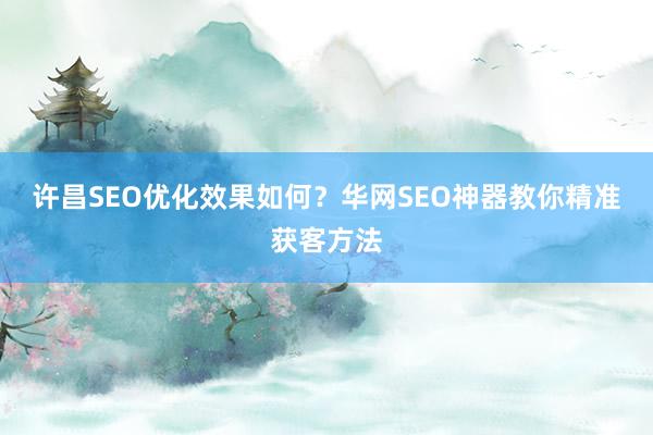 许昌SEO优化效果如何？华网SEO神器教你精准获客方法