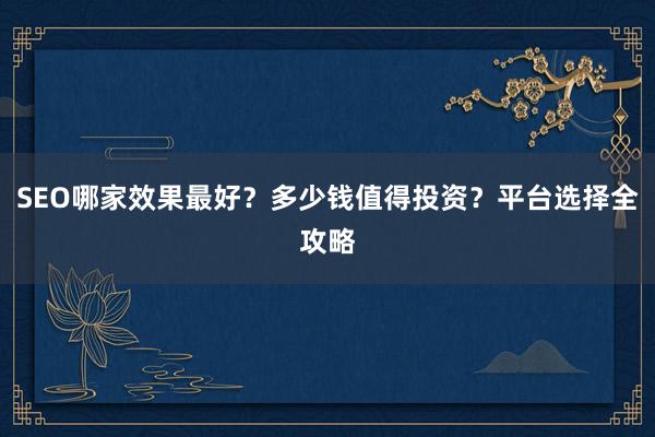 SEO哪家效果最好？多少钱值得投资？平台选择全攻略