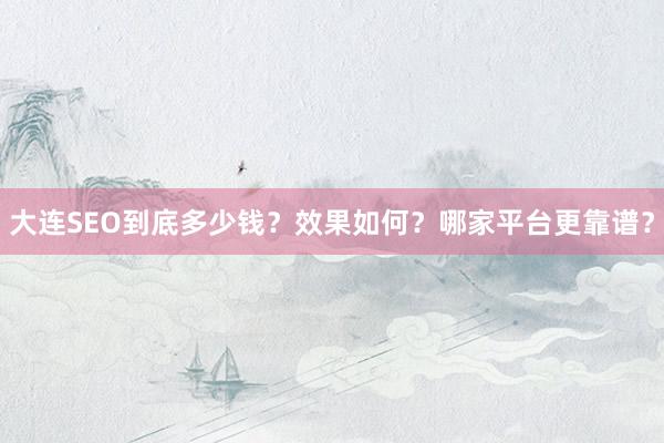 大连SEO到底多少钱？效果如何？哪家平台更靠谱？
