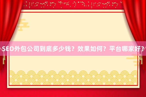 SEO外包公司到底多少钱？效果如何？平台哪家好？