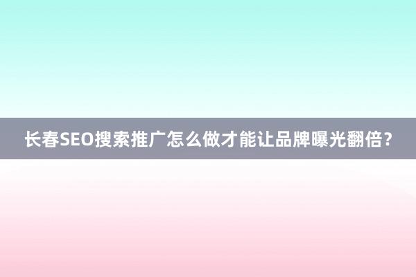 长春SEO搜索推广怎么做才能让品牌曝光翻倍？