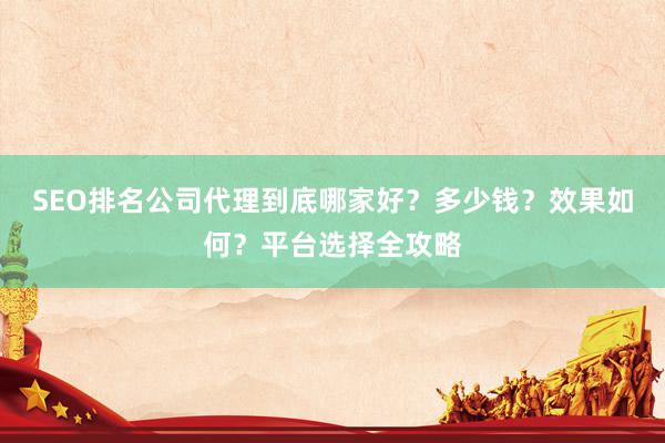 SEO排名公司代理到底哪家好？多少钱？效果如何？平台选择全攻略