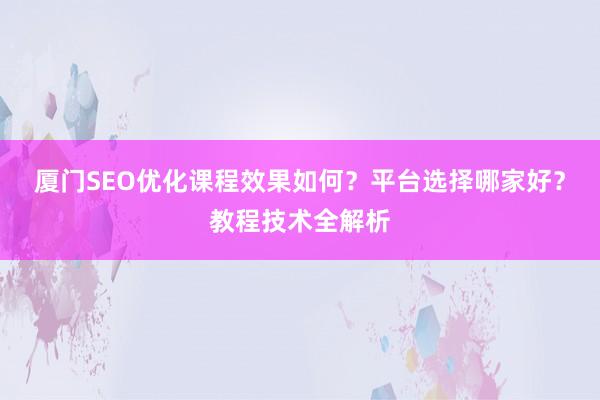厦门SEO优化课程效果如何？平台选择哪家好？教程技术全解析