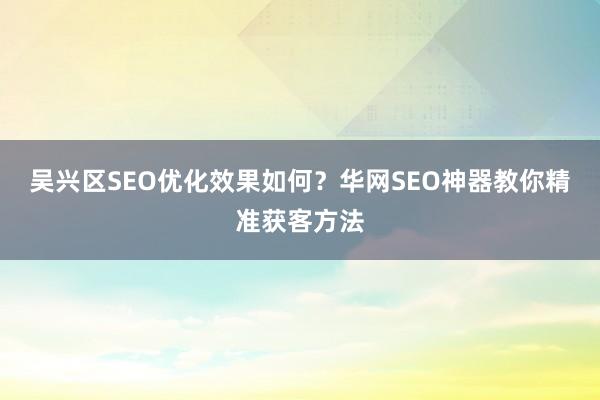 吴兴区SEO优化效果如何？华网SEO神器教你精准获客方法