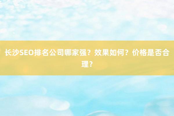 长沙SEO排名公司哪家强？效果如何？价格是否合理？