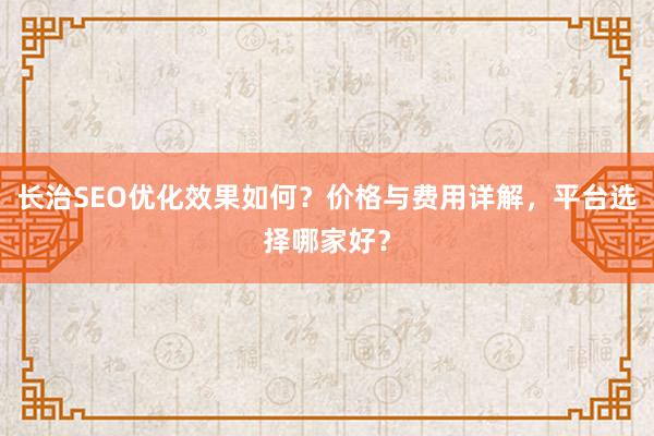 长治SEO优化效果如何？价格与费用详解，平台选择哪家好？