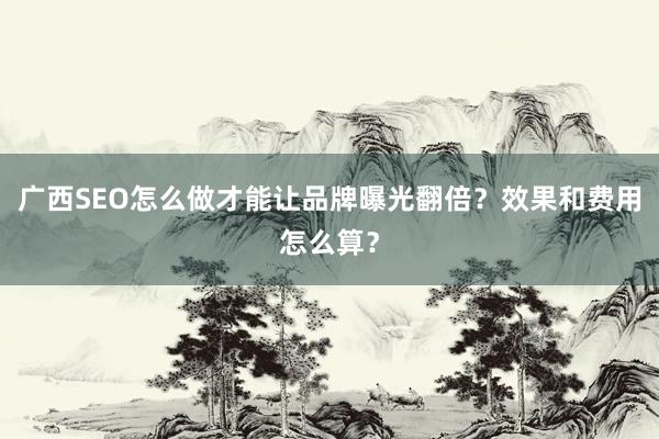 广西SEO怎么做才能让品牌曝光翻倍？效果和费用怎么算？