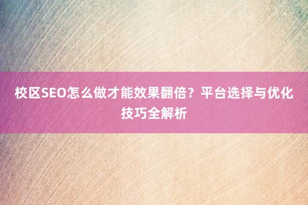 校区SEO怎么做才能效果翻倍？平台选择与优化技巧全解析