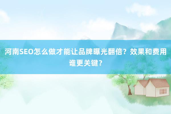 河南SEO怎么做才能让品牌曝光翻倍？效果和费用谁更关键？