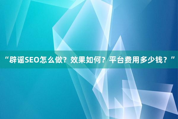 “辟谣SEO怎么做？效果如何？平台费用多少钱？”