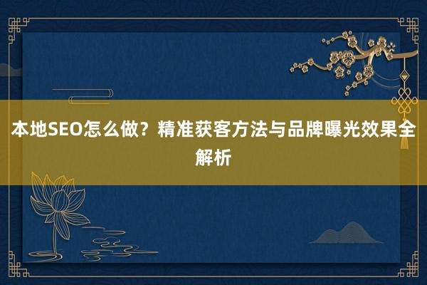 本地SEO怎么做？精准获客方法与品牌曝光效果全解析