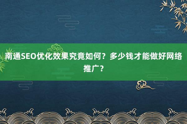 南通SEO优化效果究竟如何？多少钱才能做好网络推广？