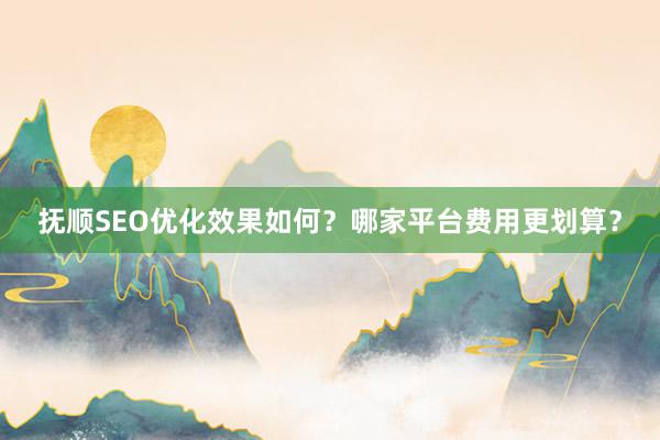 抚顺SEO优化效果如何？哪家平台费用更划算？
