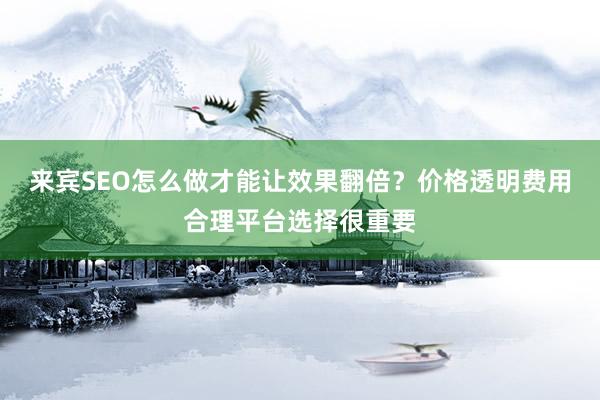来宾SEO怎么做才能让效果翻倍？价格透明费用合理平台选择很重要