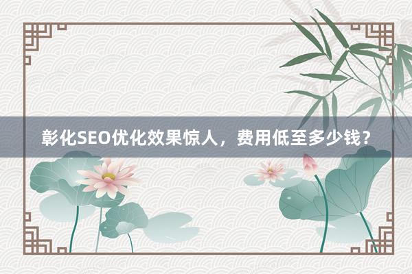 彰化SEO优化效果惊人，费用低至多少钱？