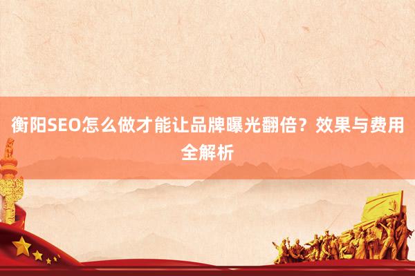 衡阳SEO怎么做才能让品牌曝光翻倍？效果与费用全解析
