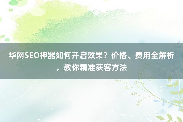 华网SEO神器如何开启效果？价格、费用全解析，教你精准获客方法