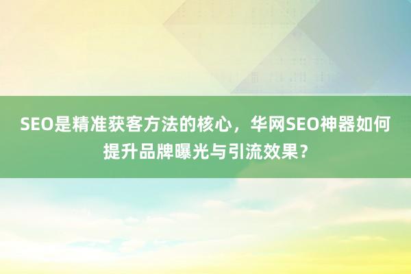 SEO是精准获客方法的核心，华网SEO神器如何提升品牌曝光与引流效果？