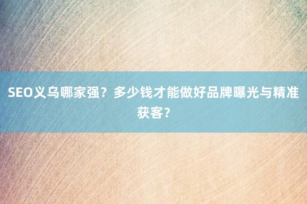 SEO义乌哪家强？多少钱才能做好品牌曝光与精准获客？