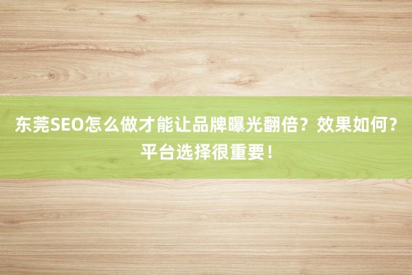 东莞SEO怎么做才能让品牌曝光翻倍？效果如何？平台选择很重要！