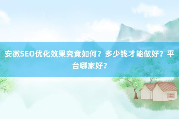 安徽SEO优化效果究竟如何？多少钱才能做好？平台哪家好？