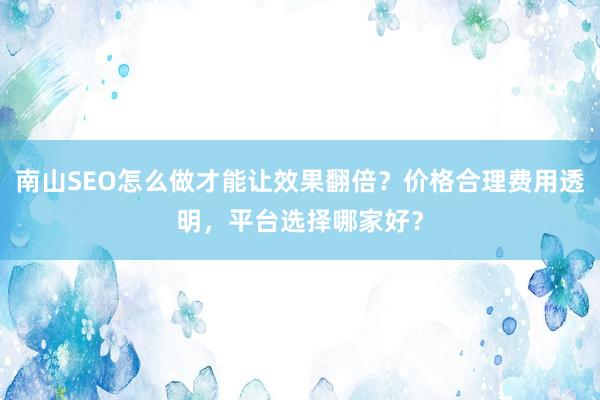 南山SEO怎么做才能让效果翻倍？价格合理费用透明，平台选择哪家好？