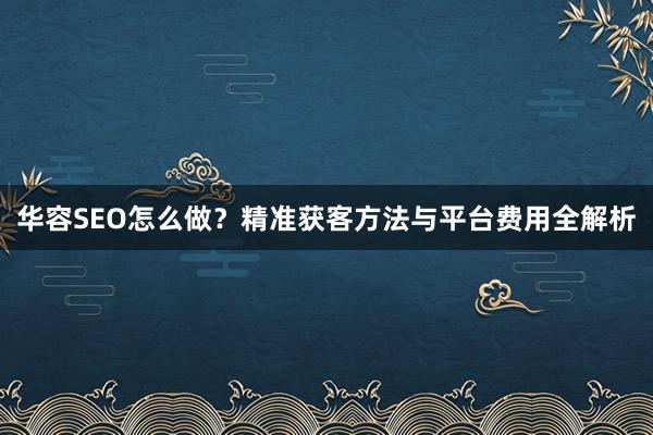 华容SEO怎么做？精准获客方法与平台费用全解析