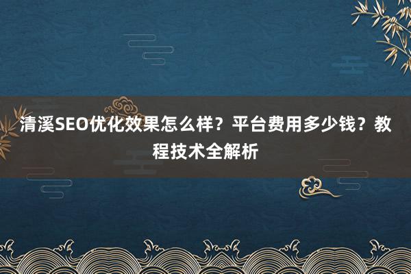 清溪SEO优化效果怎么样？平台费用多少钱？教程技术全解析
