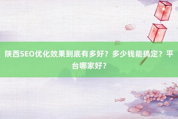 陕西SEO优化效果到底有多好？多少钱能搞定？平台哪家好？