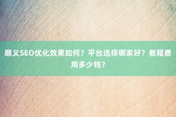 顺义SEO优化效果如何？平台选择哪家好？教程费用多少钱？