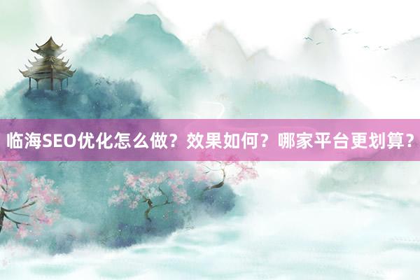 临海SEO优化怎么做？效果如何？哪家平台更划算？
