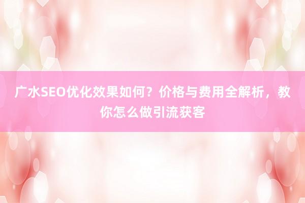 广水SEO优化效果如何？价格与费用全解析，教你怎么做引流获客