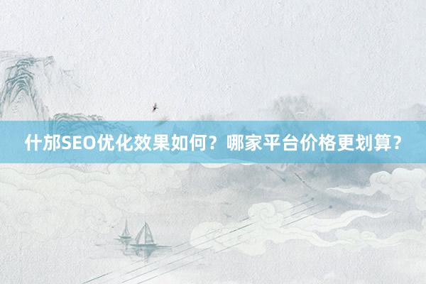 什邡SEO优化效果如何？哪家平台价格更划算？