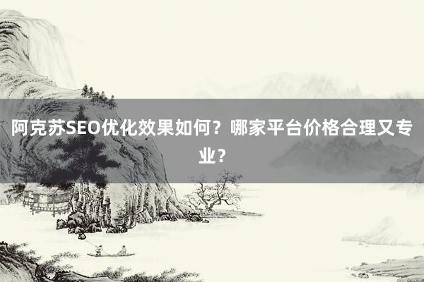 阿克苏SEO优化效果如何？哪家平台价格合理又专业？