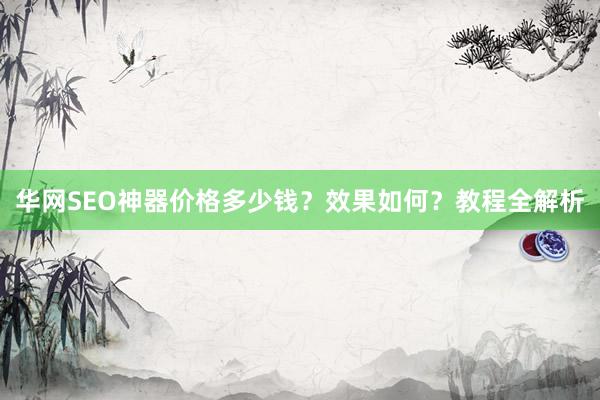 华网SEO神器价格多少钱？效果如何？教程全解析