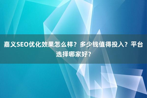 嘉义SEO优化效果怎么样？多少钱值得投入？平台选择哪家好？