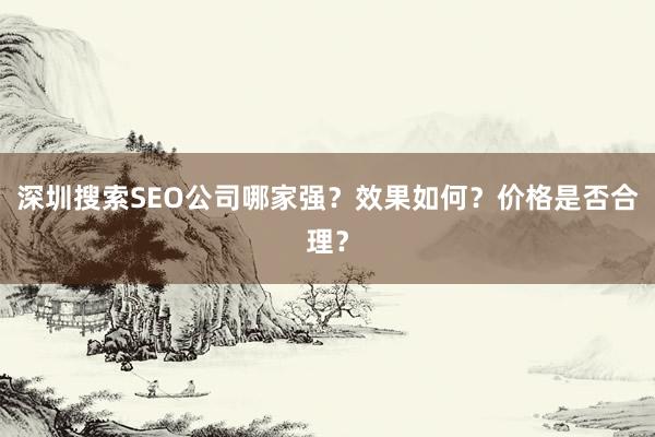 深圳搜索SEO公司哪家强？效果如何？价格是否合理？
