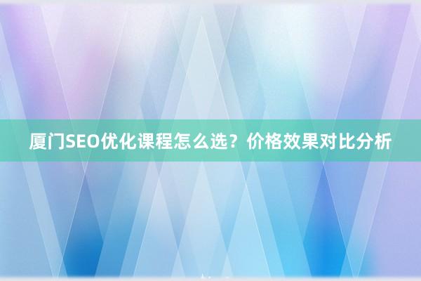 厦门SEO优化课程怎么选？价格效果对比分析