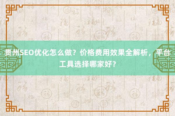 贵州SEO优化怎么做？价格费用效果全解析，平台工具选择哪家好？