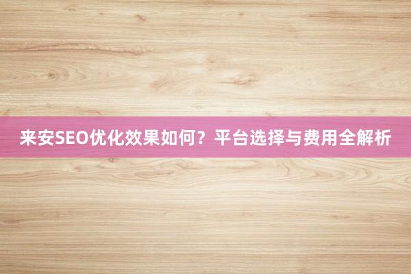 来安SEO优化效果如何？平台选择与费用全解析