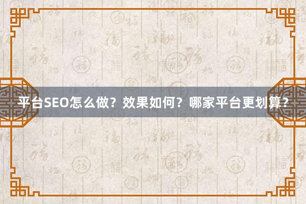 平台SEO怎么做？效果如何？哪家平台更划算？