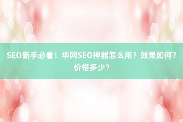 SEO新手必看！华网SEO神器怎么用？效果如何？价格多少？