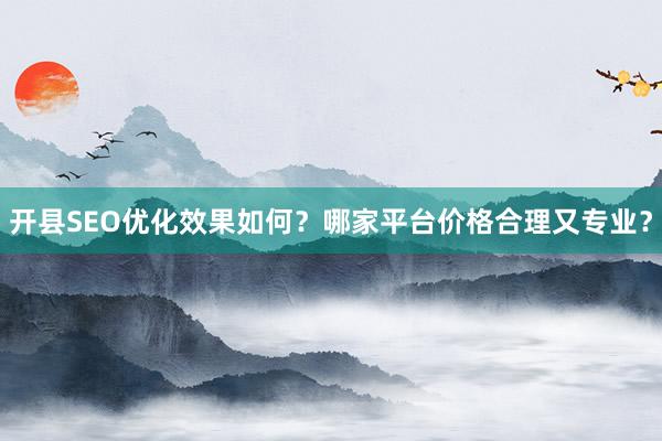 开县SEO优化效果如何？哪家平台价格合理又专业？