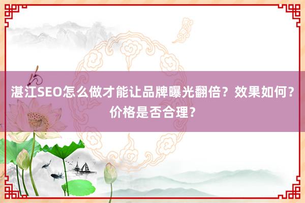 湛江SEO怎么做才能让品牌曝光翻倍？效果如何？价格是否合理？