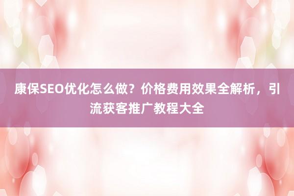 康保SEO优化怎么做？价格费用效果全解析，引流获客推广教程大全