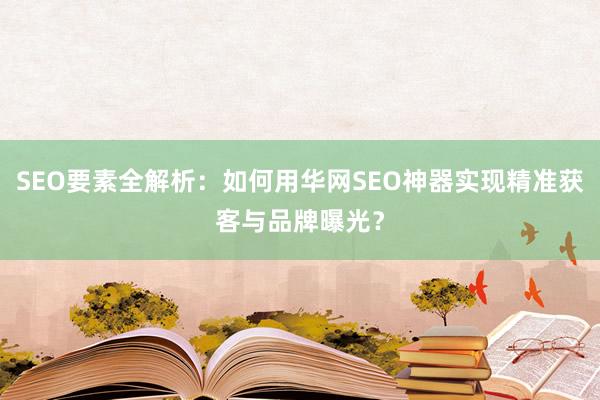 SEO要素全解析：如何用华网SEO神器实现精准获客与品牌曝光？