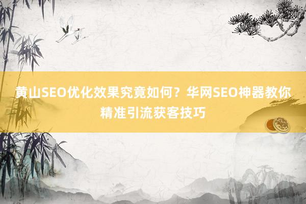 黄山SEO优化效果究竟如何？华网SEO神器教你精准引流获客技巧