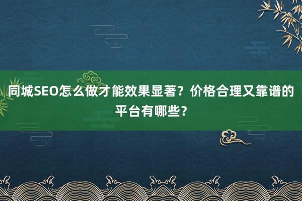 同城SEO怎么做才能效果显著？价格合理又靠谱的平台有哪些？
